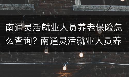 南通灵活就业人员养老保险怎么查询? 南通灵活就业人员养老保险怎么查询缴费明细