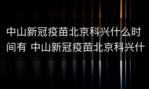 中山新冠疫苗北京科兴什么时间有 中山新冠疫苗北京科兴什么时间有打