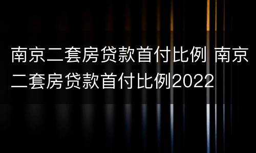 南京二套房贷款首付比例 南京二套房贷款首付比例2022