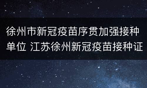徐州市新冠疫苗序贯加强接种单位 江苏徐州新冠疫苗接种证明