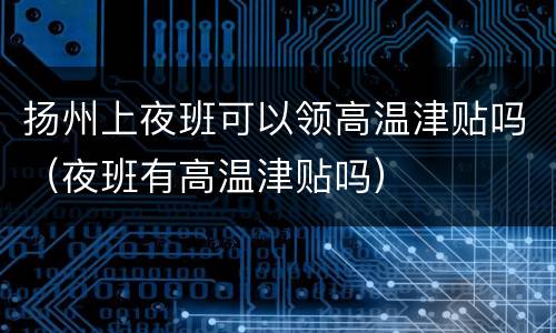 扬州上夜班可以领高温津贴吗（夜班有高温津贴吗）