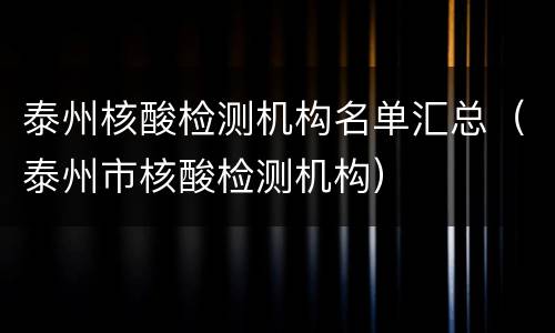 泰州核酸检测机构名单汇总（泰州市核酸检测机构）