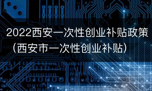 2022西安一次性创业补贴政策（西安市一次性创业补贴）