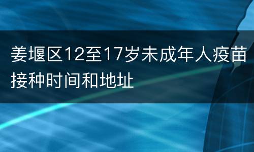 姜堰区12至17岁未成年人疫苗接种时间和地址