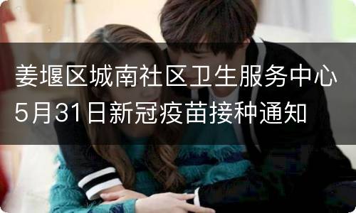 姜堰区城南社区卫生服务中心5月31日新冠疫苗接种通知