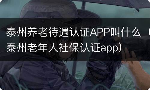 泰州养老待遇认证APP叫什么（泰州老年人社保认证app）