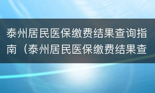 泰州居民医保缴费结果查询指南（泰州居民医保缴费结果查询指南电子版）