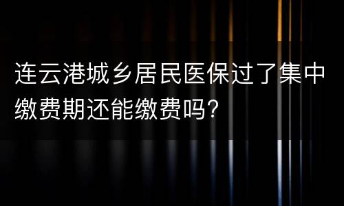 连云港城乡居民医保过了集中缴费期还能缴费吗?