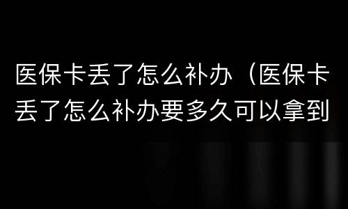 医保卡丢了怎么补办（医保卡丢了怎么补办要多久可以拿到）