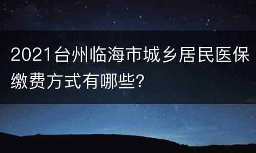 2021台州临海市城乡居民医保缴费方式有哪些？
