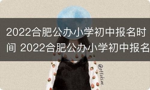 2022合肥公办小学初中报名时间 2022合肥公办小学初中报名时间及费用