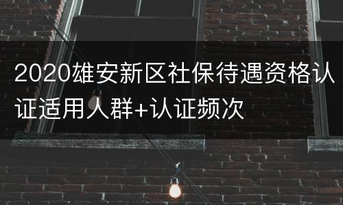 2020雄安新区社保待遇资格认证适用人群+认证频次