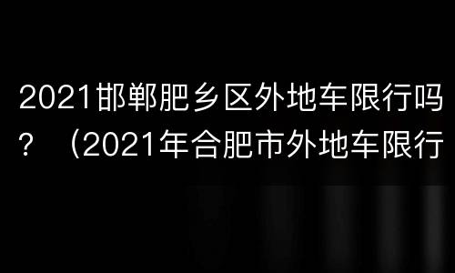 2021邯郸肥乡区外地车限行吗？（2021年合肥市外地车限行吗）