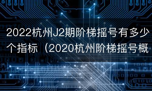 2022杭州J2期阶梯摇号有多少个指标（2020杭州阶梯摇号概率）