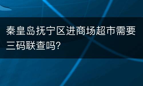 秦皇岛抚宁区进商场超市需要三码联查吗？