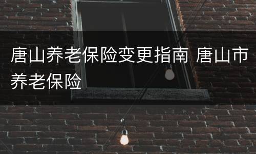 唐山养老保险变更指南 唐山市养老保险