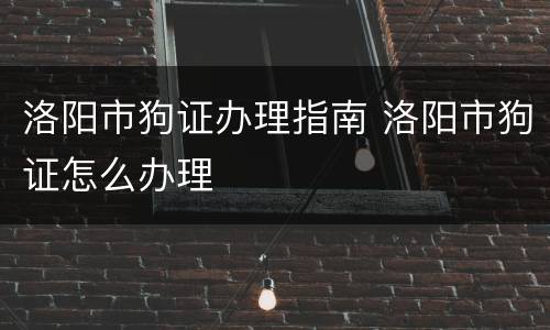 洛阳市狗证办理指南 洛阳市狗证怎么办理