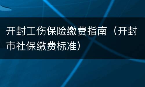 开封工伤保险缴费指南（开封市社保缴费标准）
