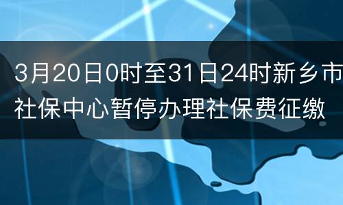 3月20日0时至31日24时新乡市社保中心暂停办理社保费征缴业务