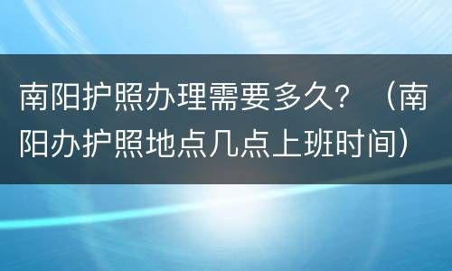 南阳护照办理需要多久？（南阳办护照地点几点上班时间）