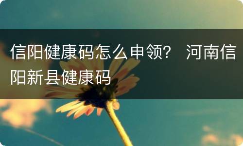 信阳健康码怎么申领？ 河南信阳新县健康码