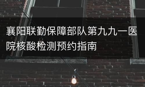 襄阳联勤保障部队第九九一医院核酸检测预约指南