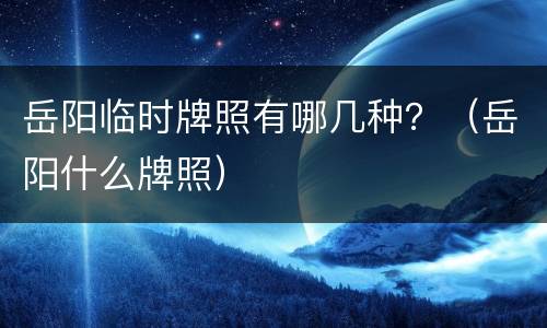 岳阳临时牌照有哪几种？（岳阳什么牌照）
