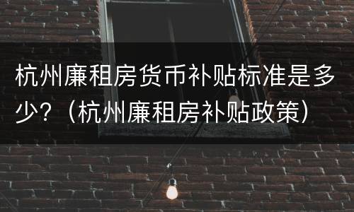 杭州廉租房货币补贴标准是多少?（杭州廉租房补贴政策）