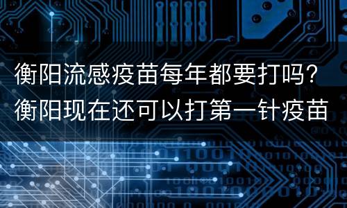 衡阳流感疫苗每年都要打吗? 衡阳现在还可以打第一针疫苗吗