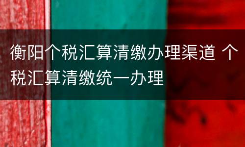 衡阳个税汇算清缴办理渠道 个税汇算清缴统一办理