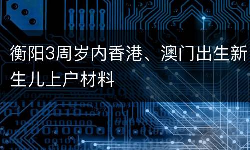 衡阳3周岁内香港、澳门出生新生儿上户材料