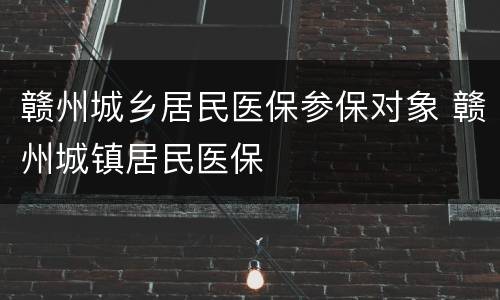 赣州城乡居民医保参保对象 赣州城镇居民医保