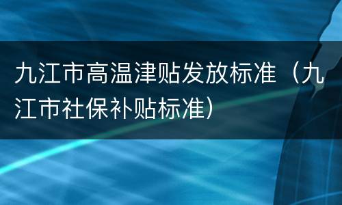 九江市高温津贴发放标准（九江市社保补贴标准）