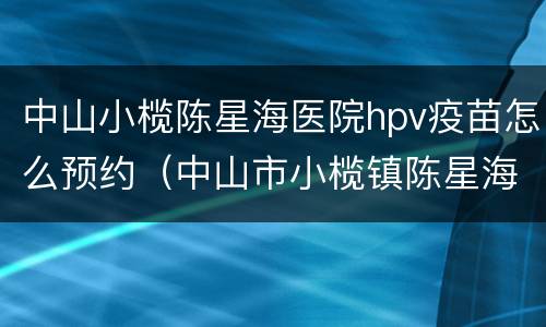 中山小榄陈星海医院hpv疫苗怎么预约（中山市小榄镇陈星海医院预约打预防针）