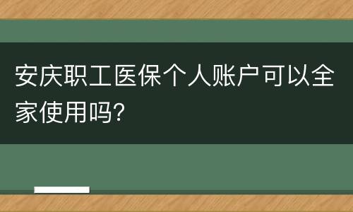 安庆职工医保个人账户可以全家使用吗？