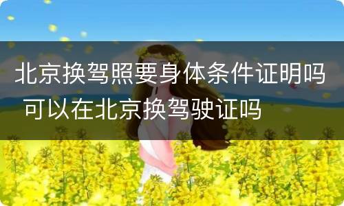 北京换驾照要身体条件证明吗 可以在北京换驾驶证吗