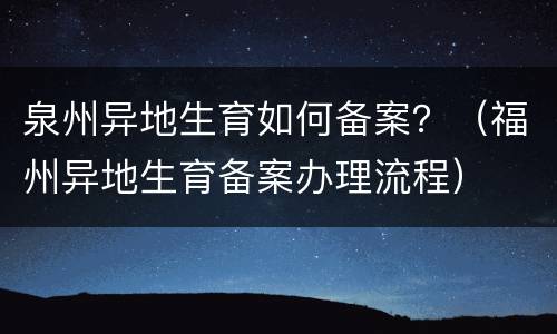 泉州异地生育如何备案？（福州异地生育备案办理流程）