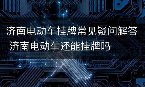 济南电动车挂牌常见疑问解答 济南电动车还能挂牌吗