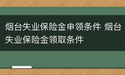 烟台失业保险金申领条件 烟台失业保险金领取条件