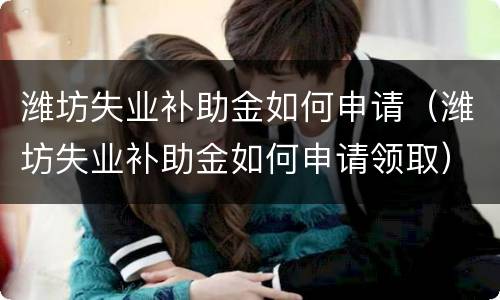 潍坊失业补助金如何申请（潍坊失业补助金如何申请领取）
