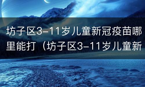 坊子区3-11岁儿童新冠疫苗哪里能打（坊子区3-11岁儿童新冠疫苗哪里能打呢）