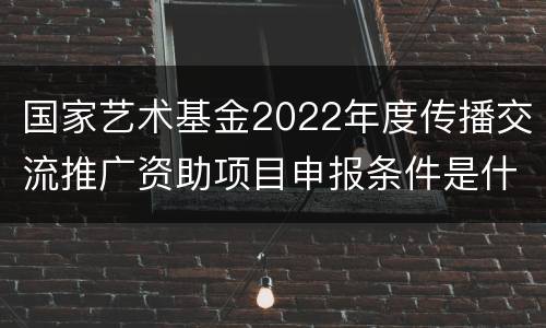 国家艺术基金2022年度传播交流推广资助项目申报条件是什么？