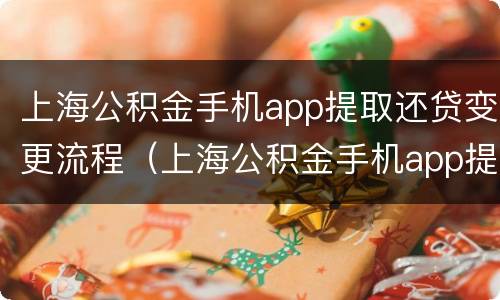上海公积金手机app提取还贷变更流程（上海公积金手机app提取还贷变更流程需要多久）