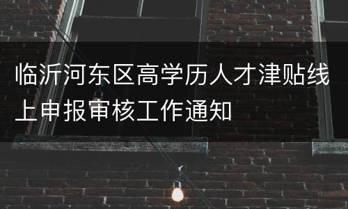 临沂河东区高学历人才津贴线上申报审核工作通知