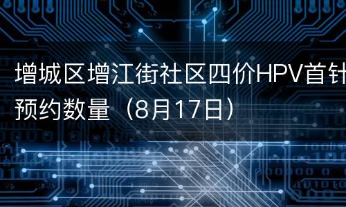 增城区增江街社区四价HPV首针预约数量（8月17日）