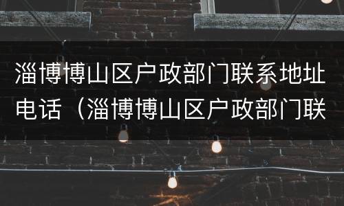 淄博博山区户政部门联系地址电话（淄博博山区户政部门联系地址电话查询）
