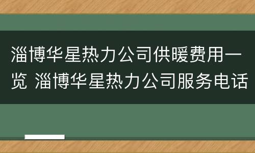 淄博华星热力公司供暖费用一览 淄博华星热力公司服务电话
