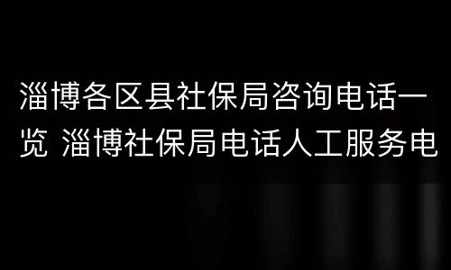 淄博各区县社保局咨询电话一览 淄博社保局电话人工服务电话