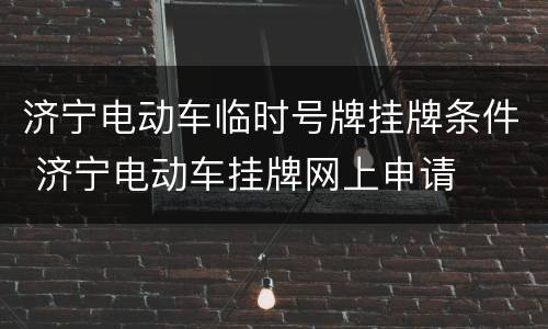济宁电动车临时号牌挂牌条件 济宁电动车挂牌网上申请