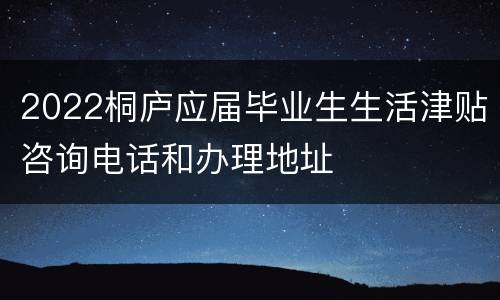 2022桐庐应届毕业生生活津贴咨询电话和办理地址